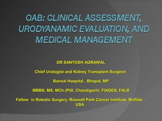DR SANTOSH AGRAWALDR SANTOSH AGRAWAL
Chief Urologist and Kidney Transplant SurgeonChief Urologist and Kidney Transplant Surgeon
Bansal Hospital , Bhopal, MPBansal Hospital , Bhopal, MP
MBBS, MS, MCh (PGI, Chandigarh), FIAGES, FALSMBBS, MS, MCh (PGI, Chandigarh), FIAGES, FALS
Fellow in Robotic Surgery, Roswell Park Cancer Institute, Buffalo ,Fellow in Robotic Surgery, Roswell Park Cancer Institute, Buffalo ,
USAUSA
 
