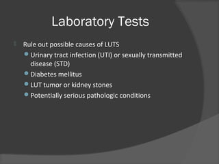 Laboratory Tests
 Rule out possible causes of LUTS
Urinary tract infection (UTI) or sexually transmitted
disease (STD)
Diabetes mellitus
LUT tumor or kidney stones
Potentially serious pathologic conditions
 