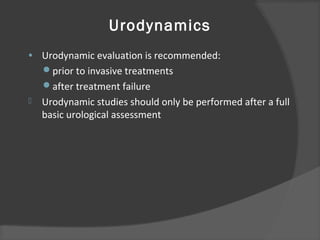 Urodynamics
• Urodynamic evaluation is recommended:
prior to invasive treatments
after treatment failure
 Urodynamic studies should only be performed after a full
basic urological assessment
 