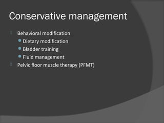 Conservative management
 Behavioral modification
Dietary modification
Bladder training
Fluid management
 Pelvic floor muscle therapy (PFMT)
 