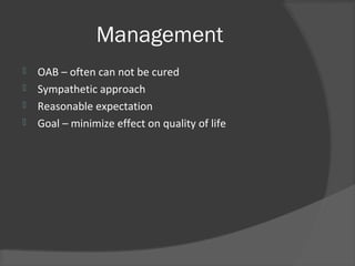 Management
 OAB – often can not be cured
 Sympathetic approach
 Reasonable expectation
 Goal – minimize effect on quality of life
 