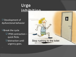 Urge
inhibition
 Devolopment of
dysfunctonal behavior
Break the cycle
 PFM contraction –
quick flicks
distraction until
urgency goes.
-
Stop rushing to the toilet
 