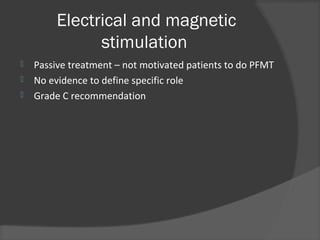 Electrical and magnetic
stimulation
 Passive treatment – not motivated patients to do PFMT
 No evidence to define specific role
 Grade C recommendation
 