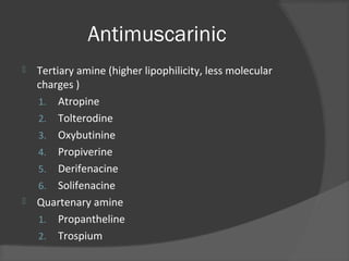 Antimuscarinic
 Tertiary amine (higher lipophilicity, less molecular
charges )
1. Atropine
2. Tolterodine
3. Oxybutinine
4. Propiverine
5. Derifenacine
6. Solifenacine
 Quartenary amine
1. Propantheline
2. Trospium
 