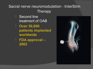Sacral nerve neuromodulation - InterStim
Therapy
 Second line
treatment of OAB
 Over 30,000
patients implanted
worldwide
 FDA approval –
2002
 