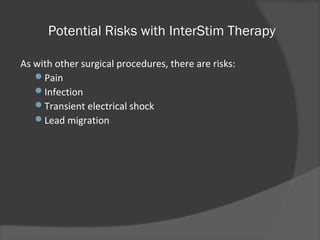 Potential Risks with InterStim Therapy
As with other surgical procedures, there are risks:
Pain
Infection
Transient electrical shock
Lead migration
 