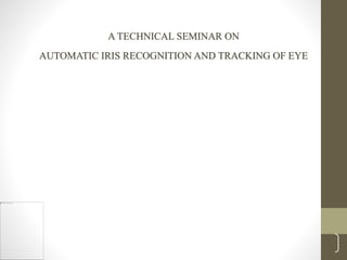 1
A TECHNICAL SEMINAR ON
AUTOMATIC IRIS RECOGNITION AND TRACKING OF EYE
 