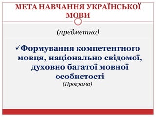 МЕТА НАВЧАННЯ УКРАЇНСЬКОЇ
МОВИ
(предметна)
Формування компетентного
мовця, національно свідомої,
духовно багатої мовної
особистості
(Програма)
 