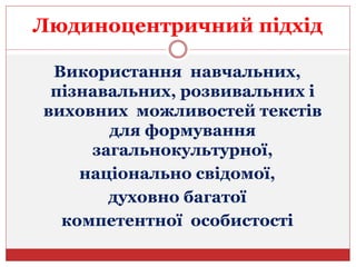 Людиноцентричний підхід
Використання навчальних,
пізнавальних, розвивальних і
виховних можливостей текстів
для формування
загальнокультурної,
національно свідомої,
духовно багатої
компетентної особистості
 