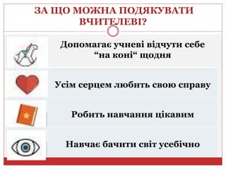 ЗА ЩО МОЖНА ПОДЯКУВАТИ
ВЧИТЕЛЕВІ?
Допомагає учневі відчути себе
“на коні“ щодня
Усім серцем любить свою справу
Робить навчання цікавим
Навчає бачити світ усебічно
 