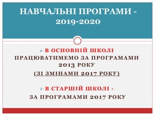  В ОСНОВНІЙ ШКОЛІ
ПРАЦЮВАТИМЕМО ЗА ПРОГРАМАМИ
2013 РОКУ
(ЗІ ЗМІНАМИ 2017 РОКУ)
 В СТАРШІЙ ШКОЛІ -
ЗА ПРОГРАМАМИ 2017 РОКУ
НАВЧАЛЬНІ ПРОГРАМИ -
2019-2020
 