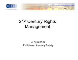 21st Century Rights
   Management


         Dr Alicia Wise
  Publishers Licensing Society
 