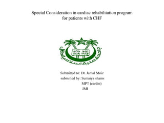 Special Consideration in cardiac rehabilitation program
for patients with CHF
Submitted to: Dr. Jamal Moiz
submitted by: Sumaiya shams
MPT (cardio)
JMI
 