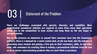 03 Statement of the Problem
There are challenges associated with sparsity, diversity, and scalability. More
sophisticated ...