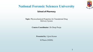 National Forensic Sciences University
Topic: Physicochemical Properties for Transdermal Drug
Delivery System
1
School of Pharmacy
Course Coordinator: Dr Deep Pooja
Presented by: Ujjwal Kumar
M Pharm (NDDS)
 