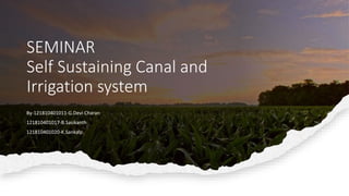 SEMINAR
Self Sustaining Canal and
Irrigation system
By-121810401011-G.Devi Charan
121810401017-B.Sasikanth
121810401020-K.Sankalp
 