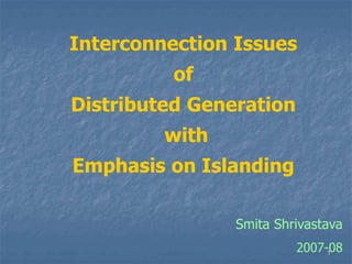 1
Interconnection Issues
of
Distributed Generation
with
Emphasis on Islanding
Smita Shrivastava
2007-08
 