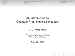 Background Quantum Programming Languages Summary and Discussion
An Introduction to
Quantum Programming Languages
D. L. Yonge-Mallo
Programming Languages Group
University of Waterloo
April 20, 2006
 