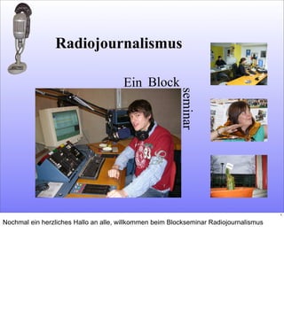 Ein
seminar
Block
Radiojournalismus
1
Nochmal ein herzliches Hallo an alle, willkommen beim Blockseminar Radiojournalismus
 