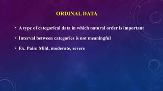 ORDINAL DATA
• A type of categorical data in which natural order is important
• Interval between categories is not meaningful
• Ex. Pain: Mild, moderate, severe
 