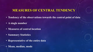 MEASURES OF CENTRAL TENDENCY
• Tendency of the observations towards the central point of data
• A single number
• Measures of central location
• Summary Statistics
• Representative of the entire data
• Mean, median, mode
 