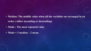 • Median: The middle value when all the variables are arranged in an
order ( either ascending or descending)
• Mode : The most repeated value
• Mode = 3 median – 2 mean
 