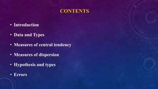 CONTENTS
• Introduction
• Data and Types
• Measures of central tendency
• Measures of dispersion
• Hypothesis and types
• Errors
 