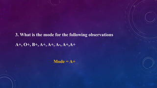 3. What is the mode for the following observations
A+, O+, B+, A+, A+, A-, A+,A+
Mode = A+
 