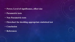 • Power, Level of significance, effect size
• Parametric tests
• Non Parametric tests
• Flowchart for deciding appropriate statistical test
• Conclusion
• References
 