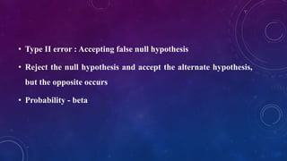 • Type II error : Accepting false null hypothesis
• Reject the null hypothesis and accept the alternate hypothesis,
but the opposite occurs
• Probability - beta
 