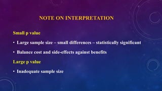 NOTE ON INTERPRETATION
Small p value
• Large sample size – small differences – statistically significant
• Balance cost and side-effects against benefits
Large p value
• Inadequate sample size
 