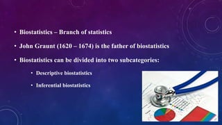 • Biostatistics – Branch of statistics
• John Graunt (1620 – 1674) is the father of biostatistics
• Biostatistics can be divided into two subcategories:
• Descriptive biostatistics
• Inferential biostatistics
 