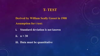 T- TEST
Derived by William Seally Gosset in 1908
Assumption for t test:
i. Standard deviation is not known
ii. n < 30
iii. Data must be quantitative
68
 