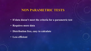 NON PARAMETRIC TESTS
• If data doesn't meet the criteria for a parametric test
• Requires more data
• Distribution free, easy to calculate
• Less efficient
 