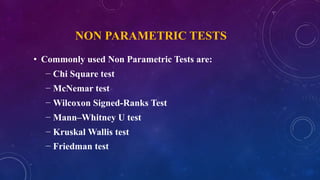 NON PARAMETRIC TESTS
• Commonly used Non Parametric Tests are:
− Chi Square test
− McNemar test
− Wilcoxon Signed-Ranks Test
− Mann–Whitney U test
− Kruskal Wallis test
− Friedman test
 
