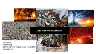 DR PRINCY
II YEAR MDS
DEPARTMENT OF PUBLIC HEALTH DENTISTRY
SEMINAR- 10
DISASTER MANAGEMENT
 