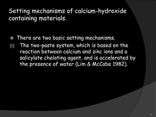 Setting mechanisms of calcium-hydroxide
containing materials.
 There are two basic setting mechanisms.
(i) The two-paste system, which is based on the
reaction between calcium and zinc ions and a
salicylate chelating agent, and is accelerated by
the presence of water (Lim & McCabe 1982).
13
 
