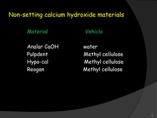 Non-setting calcium hydroxide materials
Material Vehicle
Analar CaOH water
Pulpdent Methyl cellulose
Hypo-cal Methyl cellulose
Reogan Methyl cellulose
15
 
