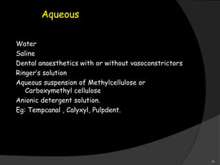Aqueous
Water
Saline
Dental anaesthetics with or without vasoconstrictors
Ringer’s solution
Aqueous suspension of Methylcellulose or
Carboxymethyl cellulose
Anionic detergent solution.
Eg: Tempcanal , Calyxyl, Pulpdent.
16
 