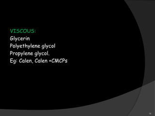 VISCOUS:
Glycerin
Polyethylene glycol
Propylene glycol.
Eg: Calen, Calen +CMCPs
18
 
