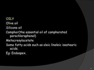OILY
Olive oil
Silicone oil
Camphor(the essential oil of camphorated
parachlorophenol)
Metacresylacetate
Some fatty acids such as oleic linoleic isostearic
acids.
Eg: Endoapex.
19
 
