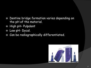  Dentine bridge formation varies depending on
the pH of the material.
 High pH- Pulpdent
 Low pH- Dycal.
 Can be radiographically differentiated.
27
 