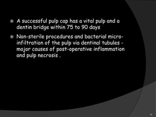  A successful pulp cap has a vital pulp and a
dentin bridge within 75 to 90 days
 Non-sterile procedures and bacterial micro-
infiltration of the pulp via dentinal tubules -
major causes of post-operative inflammation
and pulp necrosis .
38
 