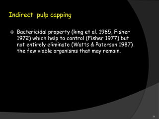 Indirect pulp capping
 Bactericidal property (king et al. 1965, Fisher
1972) which help to control (Fisher 1977) but
not entirely eliminate (Watts & Paterson 1987)
the few viable organisms that may remain.
39
 