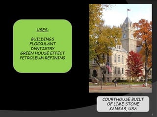 COURTHOUSE BUILT
OF LIME STONE
KANSAS, USA
USES:
BUILDINGS
FLOCCULANT
DENTISTRY
GREEN HOUSE EFFECT
PETROLEUM REFINING
5
 