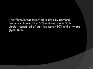 This formula was modified in 1973 by Bernard,
Powder- calcium oxide 66% and zinc oxide 33%.
Liquid- consisted of distilled water 20% and ethylene
glycol 80%..
58
 