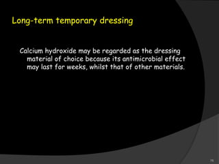 Long-term temporary dressing
Calcium hydroxide may be regarded as the dressing
material of choice because its antimicrobial effect
may last for weeks, whilst that of other materials.
78
 