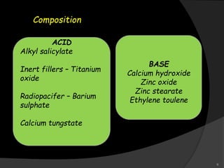 Composition
ACID
Alkyl salicylate
Inert fillers – Titanium
oxide
Radiopacifer – Barium
sulphate
Calcium tungstate
BASE
Calcium hydroxide
Zinc oxide
Zinc stearate
Ethylene toulene
9
 