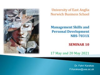 University of East Anglia
Norwich Business School
Management Skills and
Personal Development
NBS-7031X
SEMINAR 10
17 May and 20 May 2021
Dr. Fahri Karakas
F.Karakas@uea.ac.uk
 