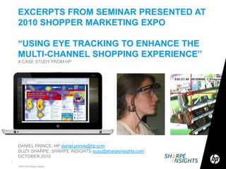 EXCERPTS FROM SEMINAR PRESENTED AT2010 SHOPPER MARKETING EXPO“USING EYE TRACKING TO ENHANCE THE MULTI-CHANNEL SHOPPING EXPERIENCE” A CASE STUDY FROM HP DANIEL PRINCE, HP daniel.prince@hp.com SUZY SHARPE, SHARPE INSIGHTS suzy@sharpeinsights.com OCTOBER 2010 ©2010 HP/Sharpe Insights 